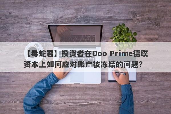 【毒蛇君】投资者在Doo Prime德璞资本上如何应对账户被冻结的问题？-第1张图片-要懂汇圈网