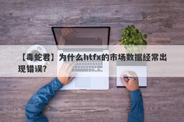 【毒蛇君】为什么htfx的市场数据经常出现错误？-第1张图片-要懂汇圈网