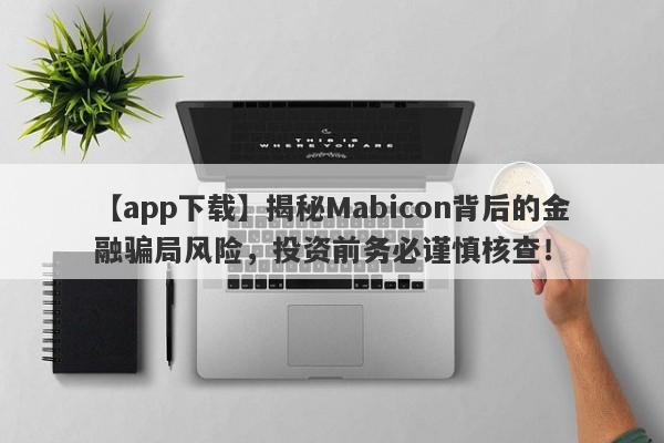 【app下载】揭秘Mabicon背后的金融骗局风险，投资前务必谨慎核查！-第1张图片-要懂汇圈网