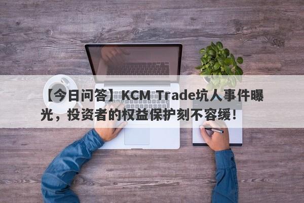 【今日问答】KCM Trade坑人事件曝光，投资者的权益保护刻不容缓！-第1张图片-要懂汇圈网