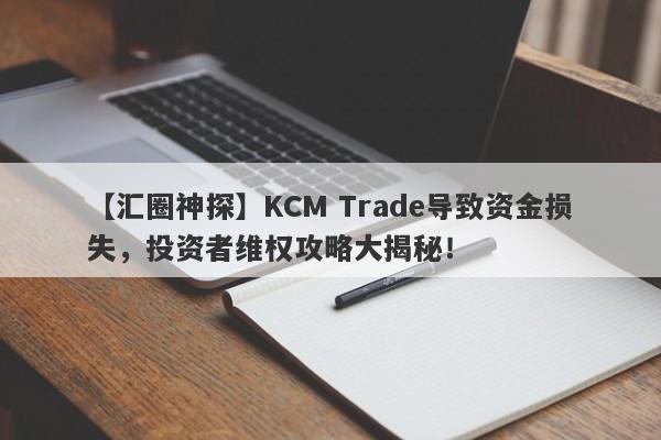 【汇圈神探】KCM Trade导致资金损失，投资者维权攻略大揭秘！-第1张图片-要懂汇圈网