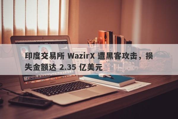 印度交易所 WazirX 遭黑客攻击，损失金额达 2.35 亿美元-第1张图片-要懂汇圈网