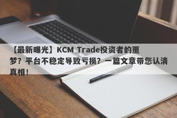 【最新曝光】KCM Trade投资者的噩梦？平台不稳定导致亏损？一篇文章带您认清真相！-第1张图片-要懂汇圈网