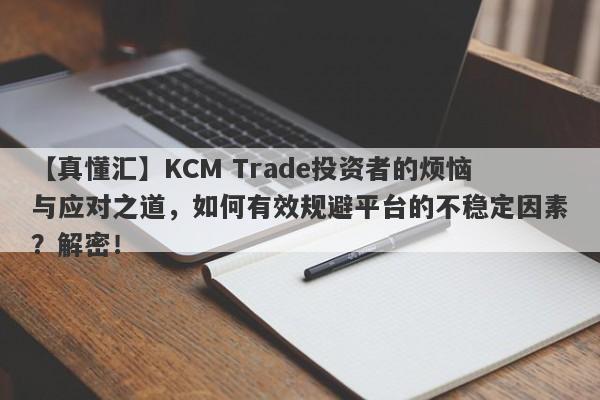 【真懂汇】KCM Trade投资者的烦恼与应对之道，如何有效规避平台的不稳定因素？解密！-第1张图片-要懂汇圈网