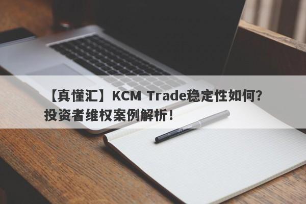 【真懂汇】KCM Trade稳定性如何？投资者维权案例解析！-第1张图片-要懂汇圈网