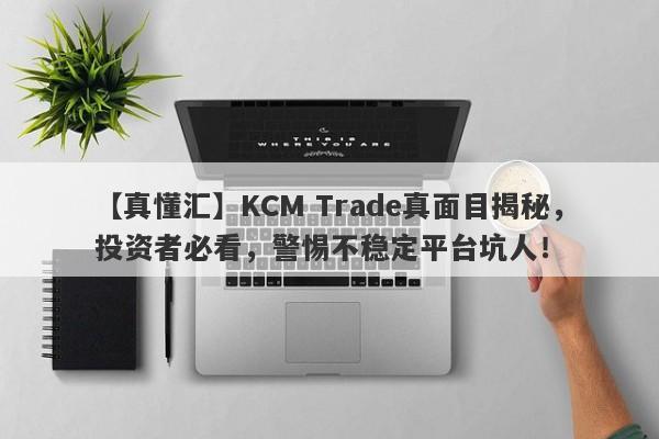 【真懂汇】KCM Trade真面目揭秘，投资者必看，警惕不稳定平台坑人！-第1张图片-要懂汇圈网