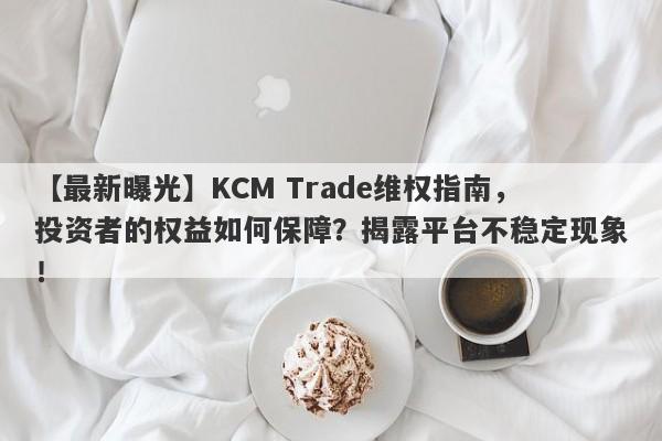 【最新曝光】KCM Trade维权指南，投资者的权益如何保障？揭露平台不稳定现象！-第1张图片-要懂汇圈网