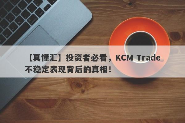 【真懂汇】投资者必看，KCM Trade不稳定表现背后的真相！-第1张图片-要懂汇圈网