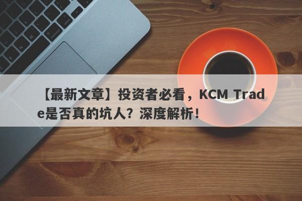 【最新文章】投资者必看，KCM Trade是否真的坑人？深度解析！-第1张图片-要懂汇圈网