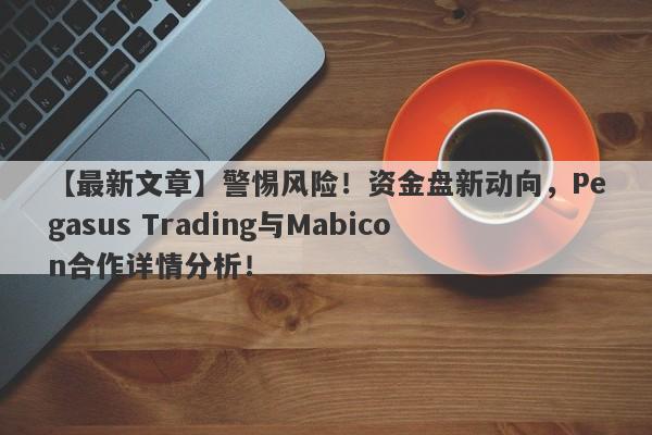 【最新文章】警惕风险！资金盘新动向，Pegasus Trading与Mabicon合作详情分析！-第1张图片-要懂汇圈网