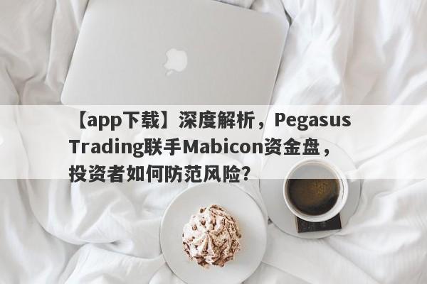 【app下载】深度解析，Pegasus Trading联手Mabicon资金盘，投资者如何防范风险？-第1张图片-要懂汇圈网