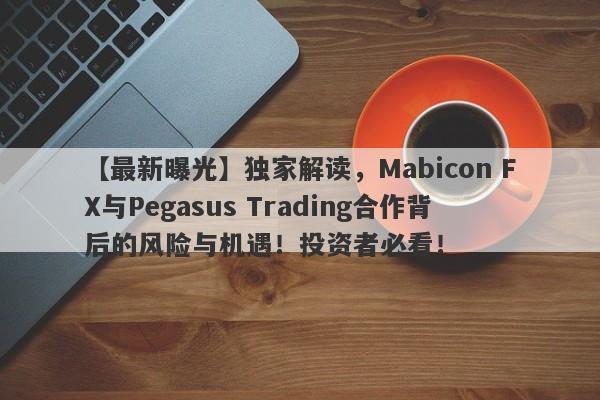 【最新曝光】独家解读，Mabicon FX与Pegasus Trading合作背后的风险与机遇！投资者必看！-第1张图片-要懂汇圈网