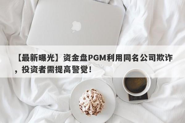 【最新曝光】资金盘PGM利用同名公司欺诈，投资者需提高警觉！-第1张图片-要懂汇圈网