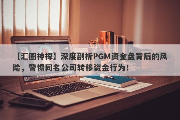 【汇圈神探】深度剖析PGM资金盘背后的风险，警惕同名公司转移资金行为！-第1张图片-要懂汇圈网