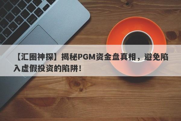 【汇圈神探】揭秘PGM资金盘真相，避免陷入虚假投资的陷阱！-第1张图片-要懂汇圈网