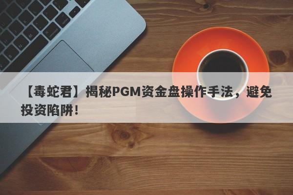 【毒蛇君】揭秘PGM资金盘操作手法，避免投资陷阱！-第1张图片-要懂汇圈网