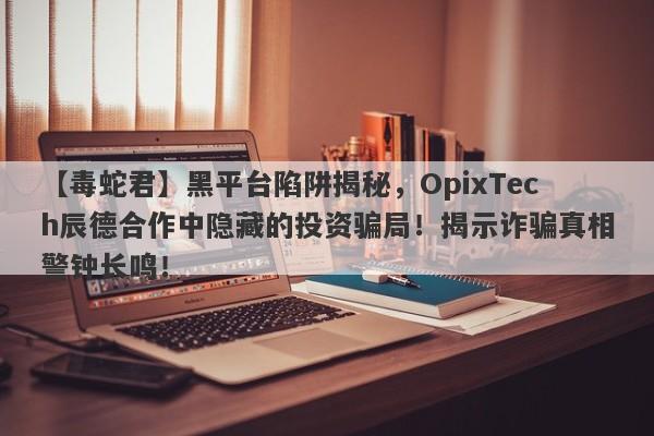 【毒蛇君】黑平台陷阱揭秘，OpixTech辰德合作中隐藏的投资骗局！揭示诈骗真相警钟长鸣！-第1张图片-要懂汇圈网