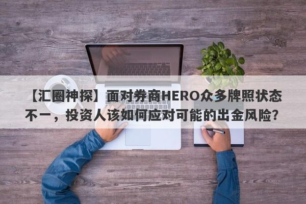 【汇圈神探】面对券商HERO众多牌照状态不一，投资人该如何应对可能的出金风险？-第1张图片-要懂汇圈网