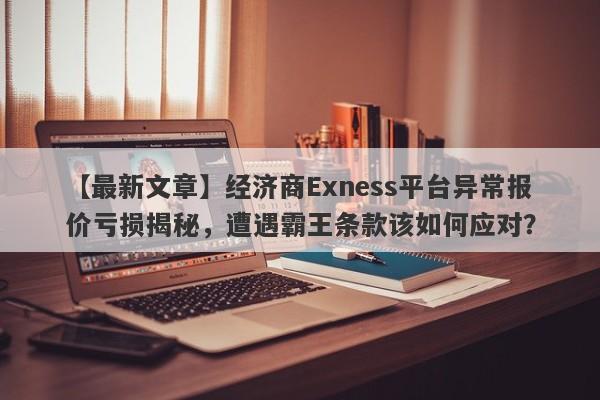 【最新文章】经济商Exness平台异常报价亏损揭秘，遭遇霸王条款该如何应对？-第1张图片-要懂汇圈网