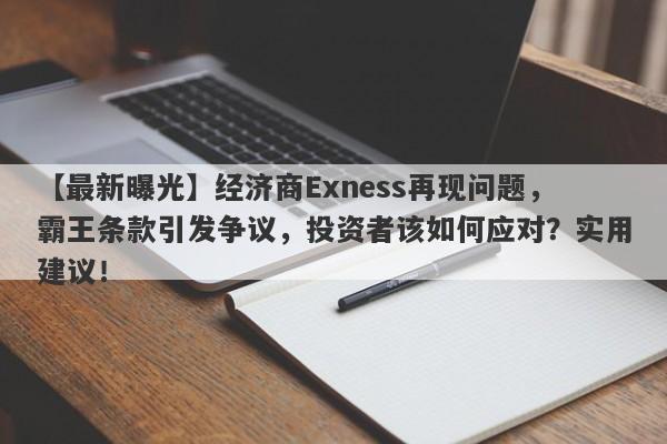 【最新曝光】经济商Exness再现问题，霸王条款引发争议，投资者该如何应对？实用建议！-第1张图片-要懂汇圈网