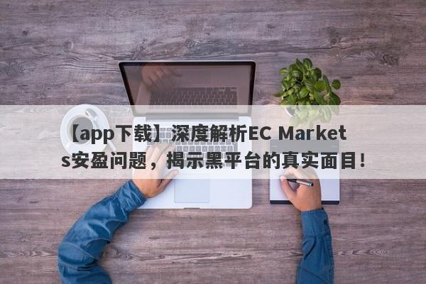 【app下载】深度解析EC Markets安盈问题，揭示黑平台的真实面目！-第1张图片-要懂汇圈网