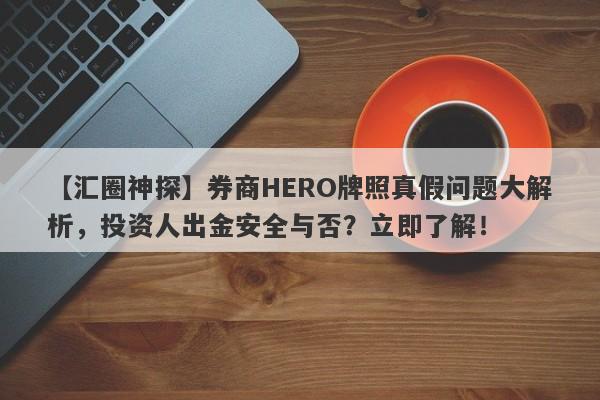 【汇圈神探】券商HERO牌照真假问题大解析，投资人出金安全与否？立即了解！-第1张图片-要懂汇圈网