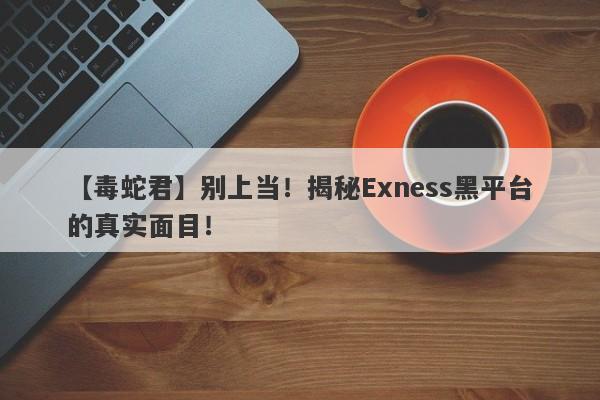 【毒蛇君】别上当！揭秘Exness黑平台的真实面目！-第1张图片-要懂汇圈网