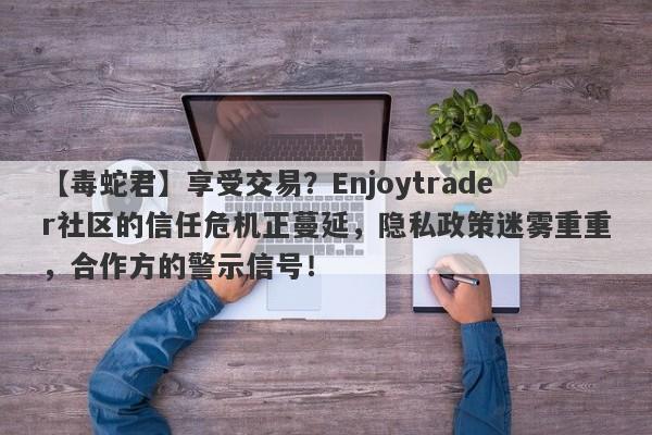 【毒蛇君】享受交易？Enjoytrader社区的信任危机正蔓延，隐私政策迷雾重重，合作方的警示信号！-第1张图片-要懂汇圈网