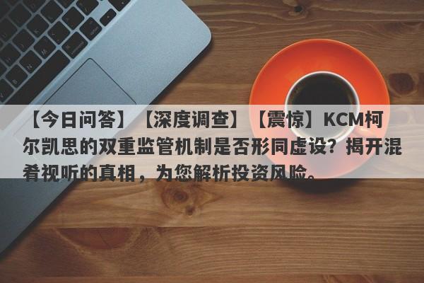 【今日问答】【深度调查】【震惊】KCM柯尔凯思的双重监管机制是否形同虚设？揭开混肴视听的真相，为您解析投资风险。-第1张图片-要懂汇圈网