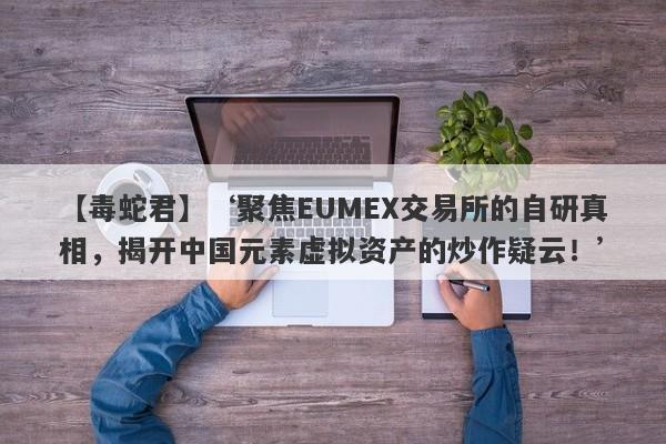 【毒蛇君】‘聚焦EUMEX交易所的自研真相，揭开中国元素虚拟资产的炒作疑云！’-第1张图片-要懂汇圈网