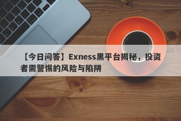 【今日问答】Exness黑平台揭秘，投资者需警惕的风险与陷阱-第1张图片-要懂汇圈网