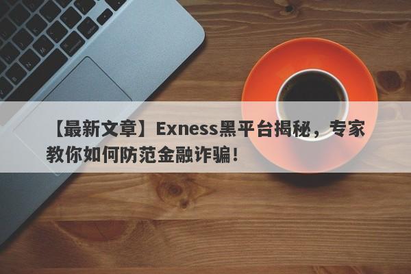 【最新文章】Exness黑平台揭秘，专家教你如何防范金融诈骗！-第1张图片-要懂汇圈网