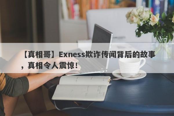 【真相哥】Exness欺诈传闻背后的故事，真相令人震惊！-第1张图片-要懂汇圈网