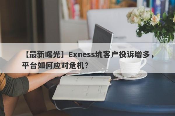 【最新曝光】Exness坑客户投诉增多，平台如何应对危机？-第1张图片-要懂汇圈网