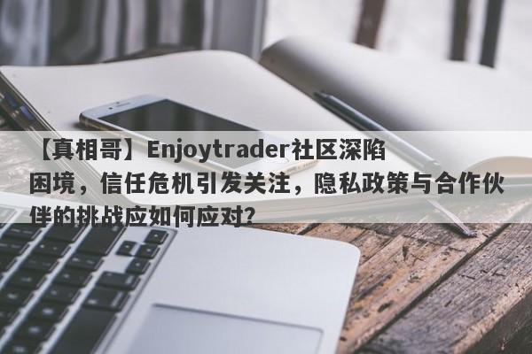 【真相哥】Enjoytrader社区深陷困境，信任危机引发关注，隐私政策与合作伙伴的挑战应如何应对？-第1张图片-要懂汇圈网