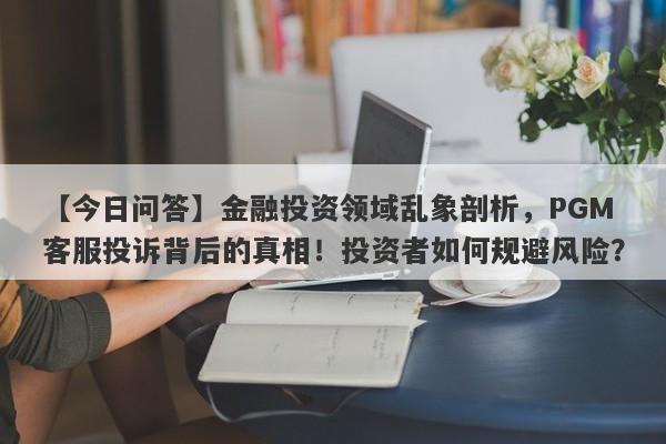 【今日问答】金融投资领域乱象剖析，PGM客服投诉背后的真相！投资者如何规避风险？-第1张图片-要懂汇圈网