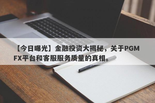 【今日曝光】金融投资大揭秘，关于PGM FX平台和客服服务质量的真相。-第1张图片-要懂汇圈网