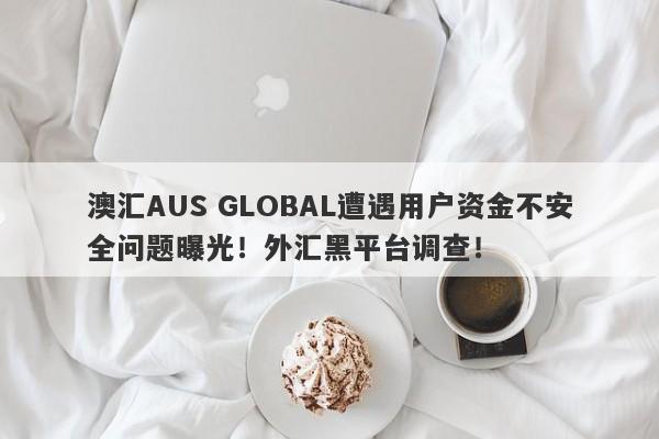 澳汇AUS GLOBAL遭遇用户资金不安全问题曝光！外汇黑平台调查！-第1张图片-要懂汇圈网