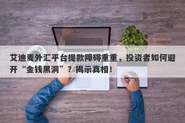 艾迪麦外汇平台提款障碍重重，投资者如何避开“金钱黑洞”？揭示真相！-第1张图片-要懂汇圈网