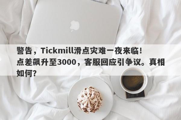 警告，Tickmill滑点灾难一夜来临！点差飙升至3000，客服回应引争议。真相如何？-第1张图片-要懂汇圈网