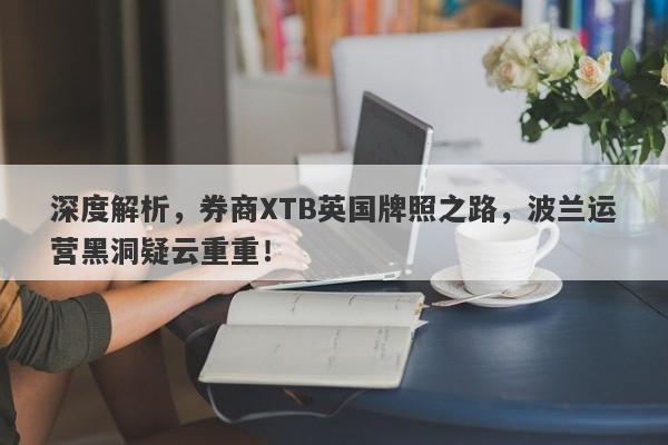 深度解析，券商XTB英国牌照之路，波兰运营黑洞疑云重重！-第1张图片-要懂汇圈网