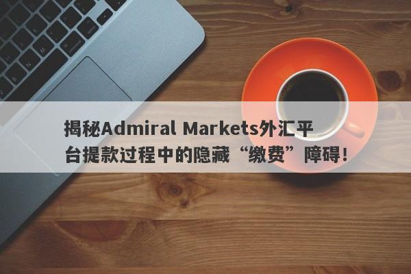 揭秘Admiral Markets外汇平台提款过程中的隐藏“缴费”障碍！-第1张图片-要懂汇圈网