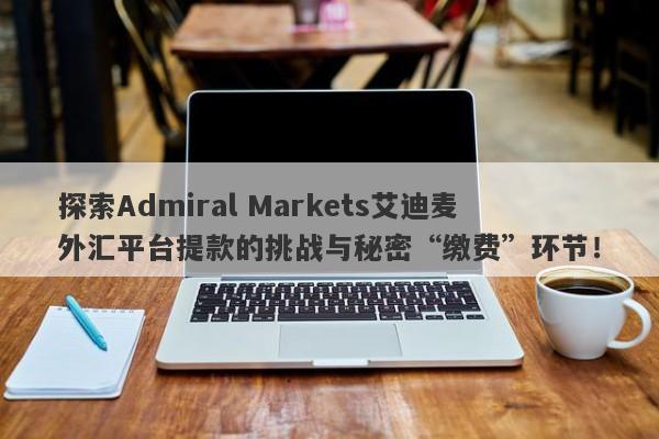 探索Admiral Markets艾迪麦外汇平台提款的挑战与秘密“缴费”环节！-第1张图片-要懂汇圈网