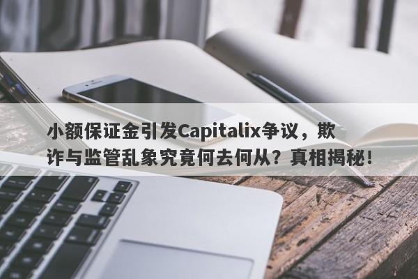 小额保证金引发Capitalix争议，欺诈与监管乱象究竟何去何从？真相揭秘！-第1张图片-要懂汇圈网