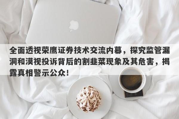 全面透视荣鹰证券技术交流内幕，探究监管漏洞和漠视投诉背后的割韭菜现象及其危害，揭露真相警示公众！-第1张图片-要懂汇圈网