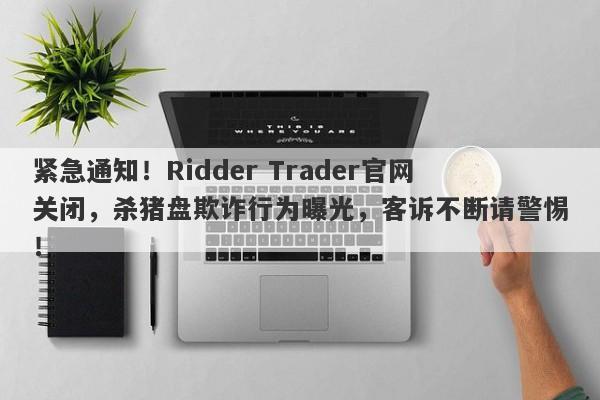 紧急通知！Ridder Trader官网关闭，杀猪盘欺诈行为曝光，客诉不断请警惕！-第1张图片-要懂汇圈网