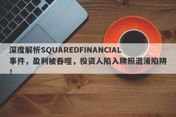 深度解析SQUAREDFINANCIAL事件，盈利被吞噬，投资人陷入牌照混淆陷阱！-第1张图片-要懂汇圈网