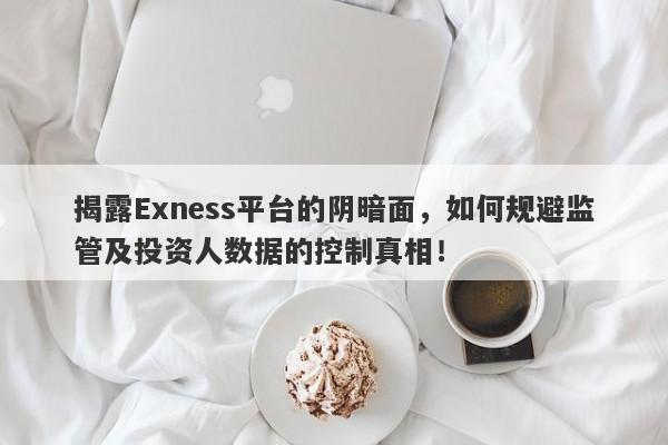 揭露Exness平台的阴暗面，如何规避监管及投资人数据的控制真相！-第1张图片-要懂汇圈网