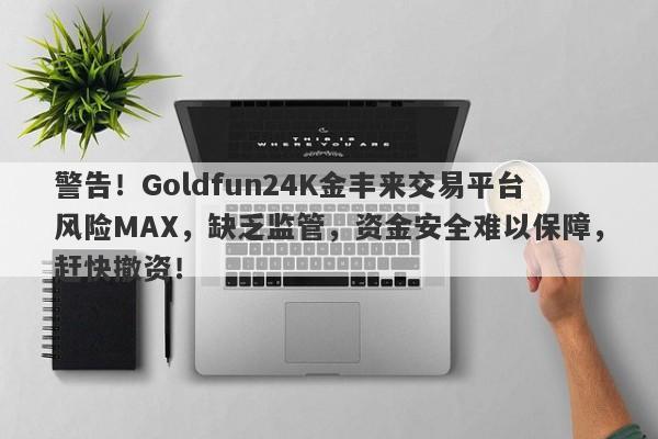 警告！Goldfun24K金丰来交易平台风险MAX，缺乏监管，资金安全难以保障，赶快撤资！-第1张图片-要懂汇圈网