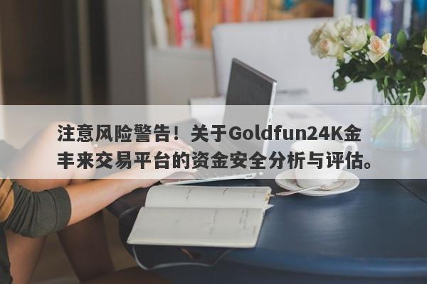 注意风险警告！关于Goldfun24K金丰来交易平台的资金安全分析与评估。-第1张图片-要懂汇圈网